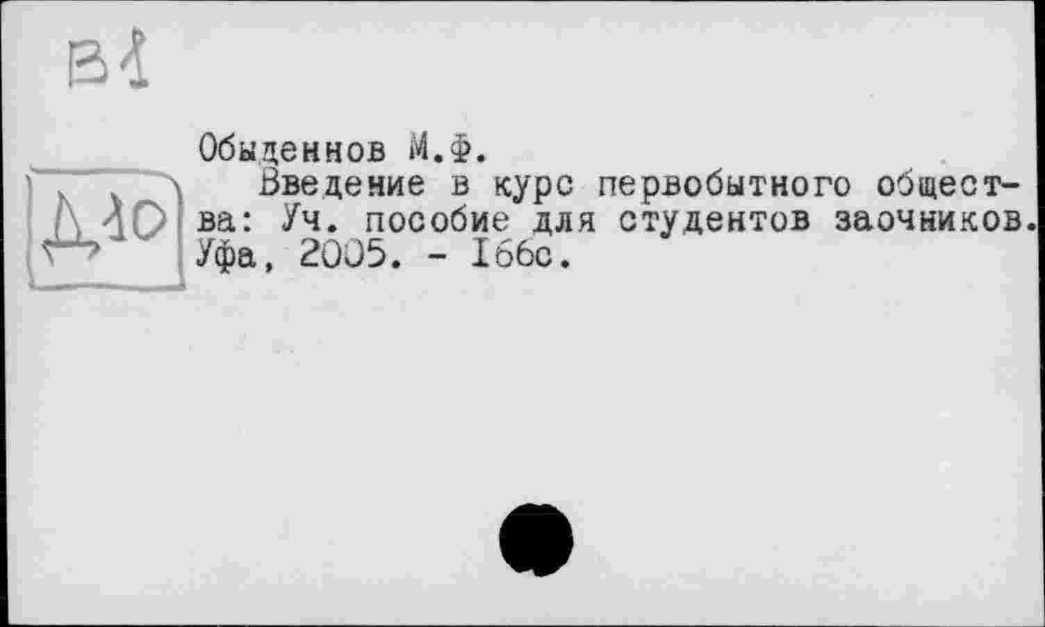 ﻿ВІ
Обыденнов М.Ф.
Введение в курс первобытного Общество ва: Уч. пособие для студентов заочников.
Уфа, 2005. - 166с.